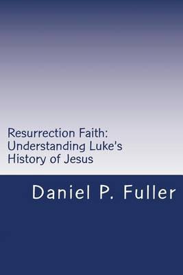 Resurrection Faith: Understanding Luke's History of Jesus