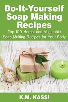 Do-It-Yourself Soap Making Recipes: Top 100 Herbal and Vegetable Soap Making Recipes for Your Body
