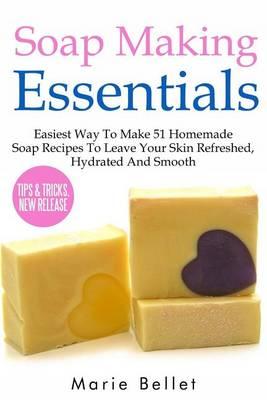 Soap Making Essentials: Easiest Way to Make 51 Homemade Soap Recipes to Leave Your Skin Refreshed, Hydrated and Smooth