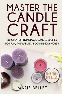 Master the Candle Craft: 51 Greatest Homemade Candle Recipes for Fun, Therapeutic, Eco-Friendly Hobby