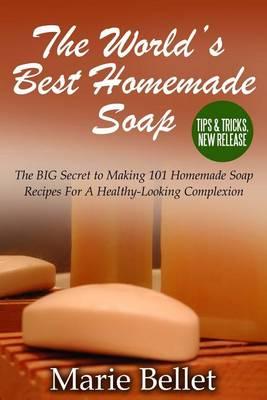 The World's Best Homemade Soap: The Big Secret to Making 101 Homemade Soap Recipes for a Healthy-Looking Complexion