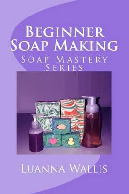 Soap Mastery: Beginner Soap Making: Easily Create Your First Soap, Shampoo & Conditioner