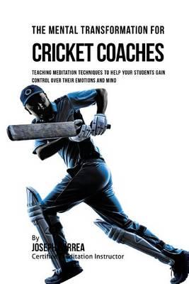 The Mental Transformation for Cricket Coaches: Meditation Techniques to Help Your Students Gain Control Over Their Emotions and Mind