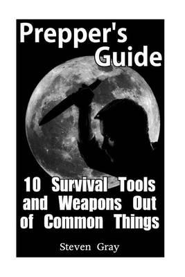 Prepper's Guide: 10 Survival Tools and Weapons Out of Common Things: (Survival Guide, Prepping)