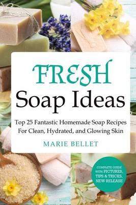 Fresh Soap Ideas: Top 25 Fantastic Homemade Soap Recipes for Clean, Hydrated, and Glowing Skin