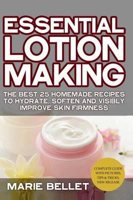 Essential Lotion Making: The Best 25 Homemade Recipes to Hydrate, Soften and Visibly Improve Skin Firmness