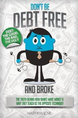 Don't Be Debt Free... and Broke!: The Truth Behind How Banks Make Money & Why They Teach Us the Opposite Technique