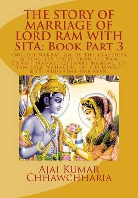 The Story of Marriage of Lord RAM with Sita: Book Part 3: English Narration of the Classical & Timeless Story from (1) RAM Charit Manas, (2) Janki Mangal, (3) RAM Lala Nahachu, (4) Geetawali, & (5) Adhyatma Ramayan.
