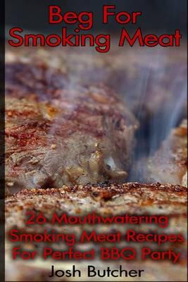 Beg for Smoking Meat: 26 Mouthwatering Smoking Meat Recipes for Perfect BBQ Part: (Gas or Charcoal: That Is the Question. Learn to Smoke Chicken and Beef Like a Master!)