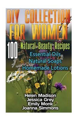 DIY Collection for Women: 100 Natural Beauty Recipes- Essential Oils, Natural Soaps, Homemade Lotions: (Natural Soap, Organic Cosmetics, Body Care, Essential Oils for Weight Loss )