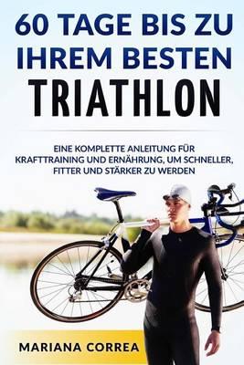60 TAGE BIS Zu IHREM BESTEN TRIATHLON: EINE KOMPLETTE Anleitung fur Krafttraining und Ernahrung, um Schneller, Fitter und Starker zu Werden