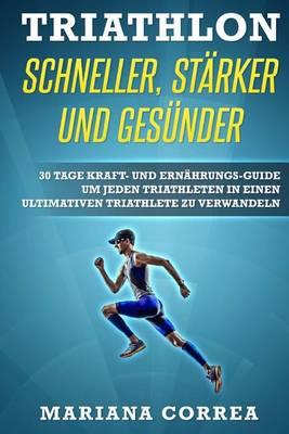 Triathlon Schneller, Starker Und Gesunder: 30 Tage Kraft- Und Ernahrungs-Guide Um Jeden Triathleten in Einen Ultimativen Triathlete Zu Verwandeln