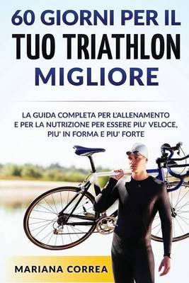 60 GIORNI PER Il TUO TRIATHLON MIGLIORE: La GUIDA COMPLETA PER L'ALLENAMENTO E PER LA NUTRIZIONE PER ESSERE PIU' VELOCE, PIU' IN FORMA E PIU' FORTE