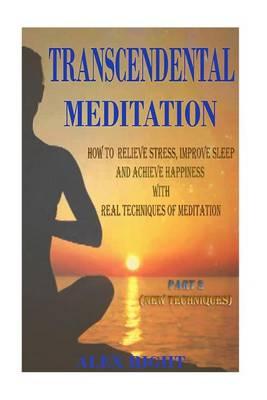 Transcendental Meditation - Part 2: How to Relieve Stress, Improve Sleep and Achieve Happiness with Real Techniques of Meditation - Part 2 (New Techniques)