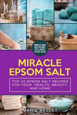 Miracle Epsom Salt: Top 25 Epsom Salt Recipes for Your Health, Beauty, and Home