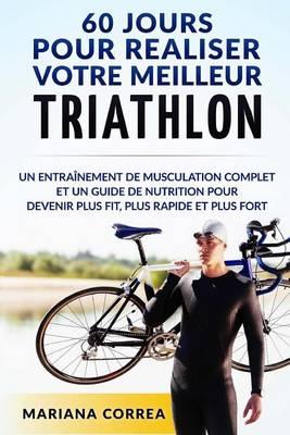 60 JOURS Pour REALISER VOTRE MEILLEUR TRIATHLON: Un Entrainement de Musculation COMPLET et un Guide de Nutrition pour Devenir plus FIT, plus RAPIDE et plus FORT