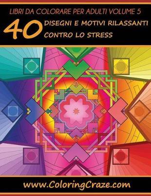 Libri da Colorare per Adulti Volume 5: 40 Disegni e Motivi Rilassanti contro lo Stress, Serie di Libri da Colorare per Adulti da ColoringCraze