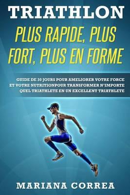 Triathlon Plus Rapide, Plus Fort, Plus En Forme: Guide de 30 Jours Pour Ameliorer Votre Force Et Votre Nutrition Pour Transformer N?importe Quel Triathlete En Un Excellent Triathlete