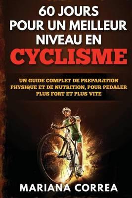 60 JOURS POUR UN MEILLEUR NIVEAU En CYCLISME: UN GUIDE COMPLET DE PREPARATION PHYSIQUE ET DE NUTRITION, POUR PEDALER PLUS FORT Et PLUS VITE