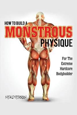 How to Build a Monstrous Physique: For the Extreme Hardcore Bodybuilder: Black & White Paperback Version