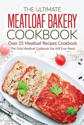 The Ultimate Meatloaf Bakery Cookbook - Over 25 Meatloaf Recipes Cookbook: The Only Meatloaf Cookbook You Will Ever Need