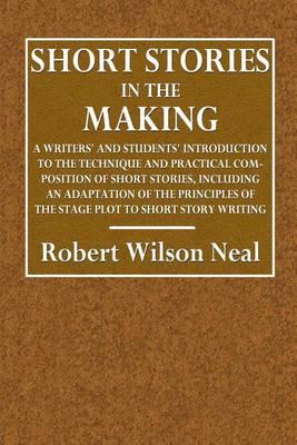 Short Stories in the Making: A Writer's and Students' Introduction to the Technique and Practical Composition of Short Stories, Including an Adaptation of the Principles of the Stage Plot to Short Story Writing