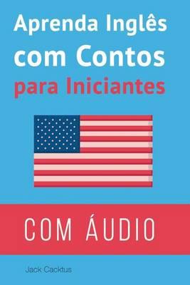 Aprenda Ingles Com Contos Para Iniciantes: Melhore Sua Habilidade de Leitura E Compreensao Auditiva Em Ingles