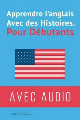 Apprendre l'Anglais avec des Histoires pour debutants.: Ameliorer votre comprehension orale et ecrite