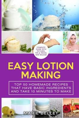 Easy Lotion Making: Top 50 Homemade Recipes That Have Basic Ingredients and Take 10 Minutes to Make