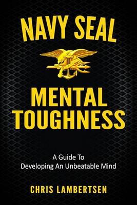 Navy SEAL Mental Toughness: A Guide To Developing An Unbeatable Mind