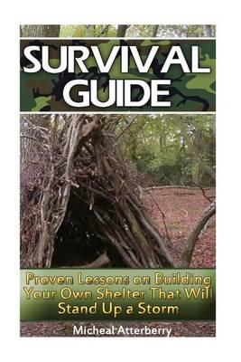 Survival Guide: Proven Lessons on Building Your Own Shelter That Will Stand Up a Storm: (Storm Shelters, Survival Tactics)