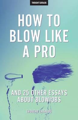 How To Blow Like A Pro  And 25 Other Essays About Blowjobs