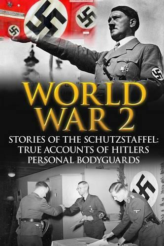 World War 2: Stories Of The Schutzstaffel: True Accounts Of Hitler's Personal Bodyguards