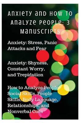 Anxiety and How to Analyze People: 3 Manuscripts: Anxiety: Stress, Panic Attacks and Fear, Anxiety: Shyness, Constant Worry, and Trepidation, How to Analyze People: Social Skills, People Skills, Body Language, Relationships, and Nonverbal Cues