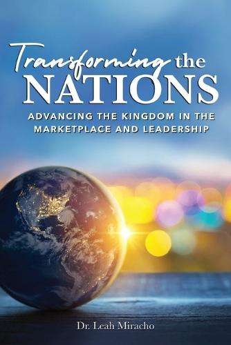 Transforming the Nations: Advancing the Kingdom in the Marketplace and Leadership: Advancing the Kingdom in the Marketplace and Leadership