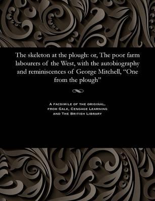 The Skeleton at the Plough: Or, the Poor Farm Labourers of the West, with the Autobiography and Reminiscences of George Mitchell, One from the Plough
