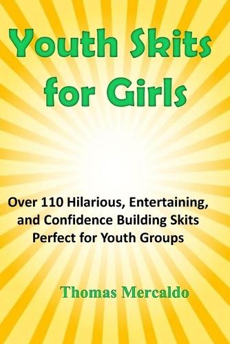 Youth Skits for Girls: Over 110 Hilarious, Entertaining, and Confidence Building Skits Perfect for Youth Groups