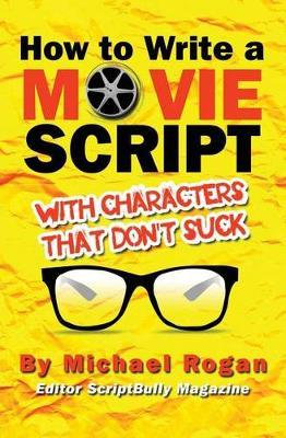 How to Write a Movie Script with Characters That Don't Suck: Vol.2 of the Scriptbully Screenwriting Series