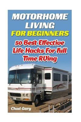Motorhome Living for Beginners: 50 Best Effective Life Hacks for Full Time RVing: How to Live the Simple, Stress Free, RV Lifestyle, Become, Independent, &, Debt Free