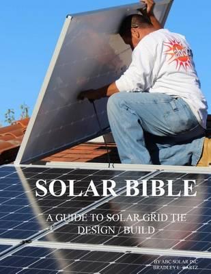 Solar Bible: GUIDE TO DESIGN / BUILD Solar Electric Grid Tie Systems
