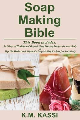 Soap Making Bible: 365 Days of Healthy and Organic Soap Making Recipes for your Body & Top 100 Herbal and Vegetable Do-It-Yourself Soap Making Recipes for your Body