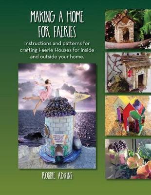 Making A Home For Faeries: Instructions and patterns for crafting Faerie Houses for inside and outside your home.