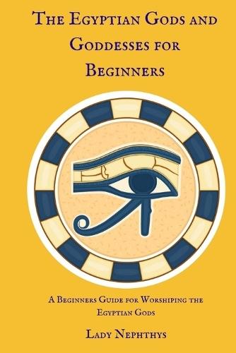 The Egyptian Gods and Goddesses for Beginners: A Beginners Guide for Worshiping the Egyptian Gods