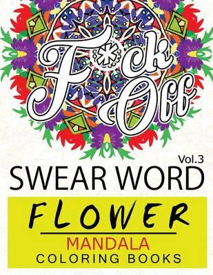 Swear Word Flower Mandala Coloring Book Volume 3: Adult Coloring Book with Swear Words to Color and Relax (Flower Version)