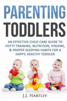Parenting: Parenting Toddlers: An Effective Child Care Guide To Potty Training, Nutrition, Hygiene, & Proper Sleeping Habits For A Happy Healthy Toddler