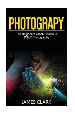 Photography: The Beginners Crash Course in Dslr Photography