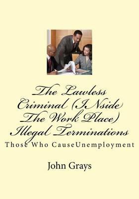 The Lawless Criminal (Inside the Work Place) Illegal Terminations: Those Who Causeunemployment