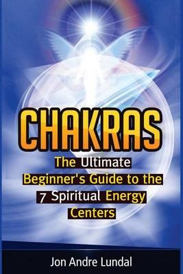 Chakras: The Ultimate Beginner's Guide to the 7 Spiritual Energy Centers