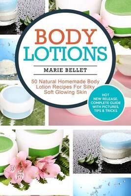 Body Lotions: 50 Natural Homemade Body Lotion Recipes for Silky Soft Glowing Skin