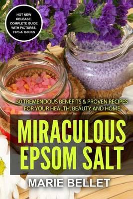 Miraculous Epsom Salt: 50 Tremendous Benefits & Proven Recipes for Your Health, Beauty and Home